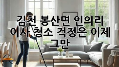 ✨ 김천 봉산면 인의리 이사, 청소 걱정은 이제 그만! 🏡🧹